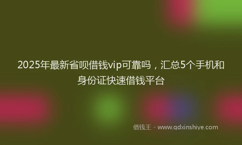 2025年最新省呗借钱vip可靠吗，汇总5个手机和身份证快速借钱平台
