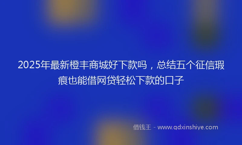 2025年最新橙丰商城好下款吗，总结五个征信瑕疵也能借网贷轻松下款的口子
