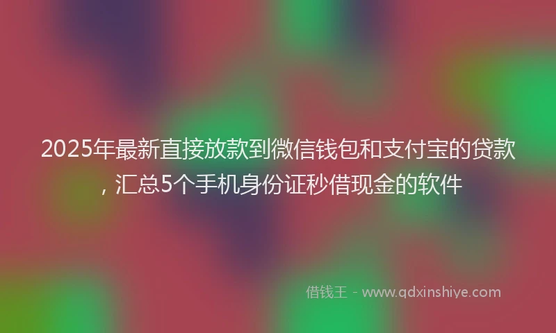 2025年最新直接放款到微信钱包和支付宝的贷款，汇总5个手机身份证秒借现金的软件
