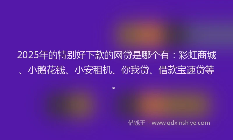 2025年的特别好下款的网贷是哪个有：彩虹商城、小鹅花钱、小安租机、你我贷、借款宝速贷等。