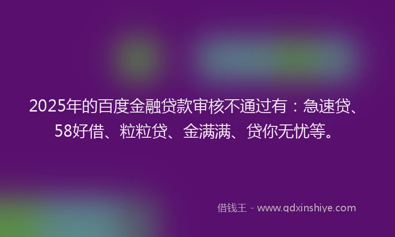 2025年的百度金融贷款审核不通过有：急速贷、58好借、粒粒贷、金满满、贷你无忧等。