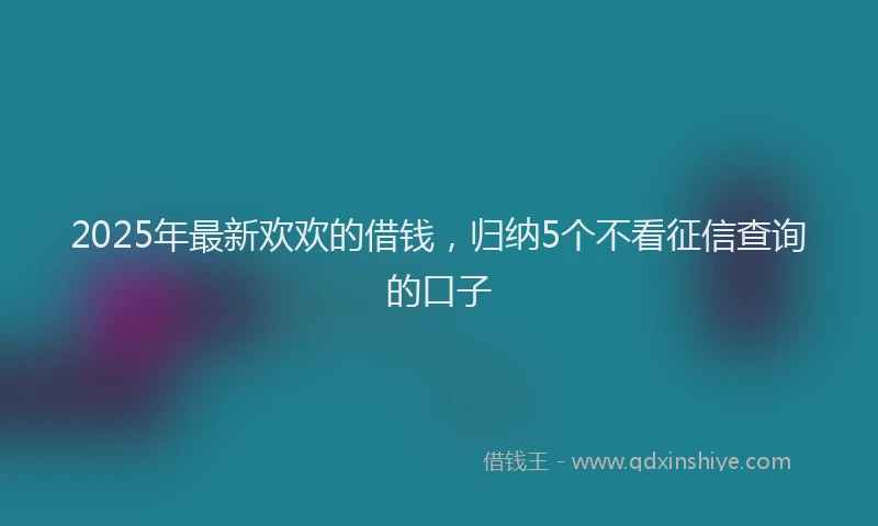 2025年最新欢欢的借钱，归纳5个不看征信查询的口子
