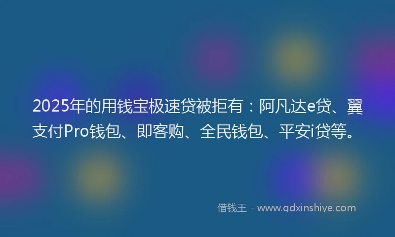 2025年的用钱宝极速贷被拒有：阿凡达e贷、翼支付Pro钱包、即客购、全民钱包、平安i贷等。