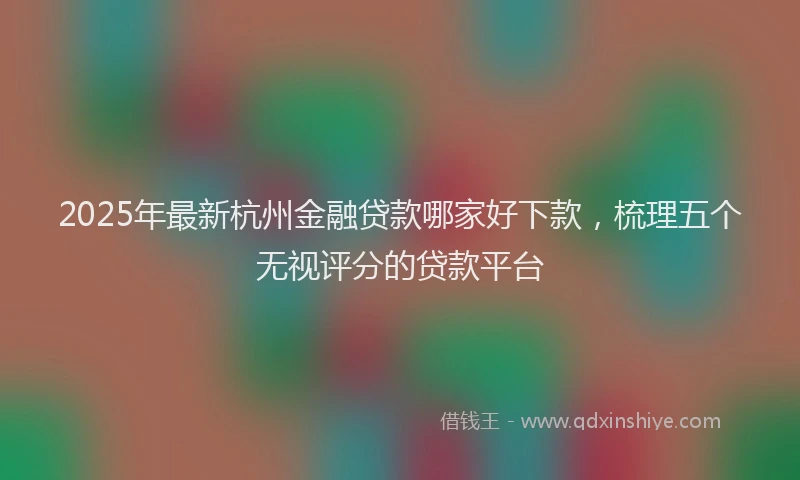 2025年最新杭州金融贷款哪家好下款，梳理五个无视评分的贷款平台