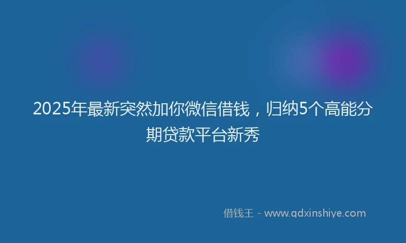 2025年最新突然加你微信借钱，归纳5个高能分期贷款平台新秀