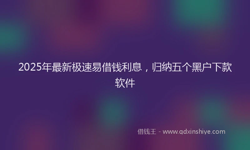 2025年最新极速易借钱利息，归纳五个黑户下款软件