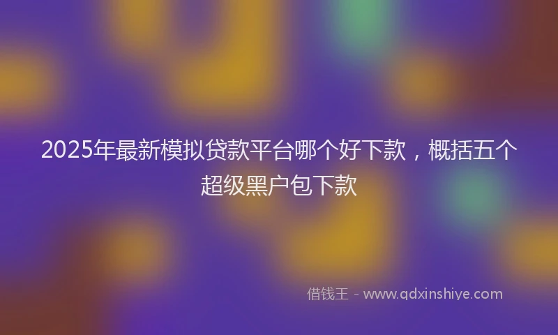 2025年最新模拟贷款平台哪个好下款，概括五个超级黑户包下款