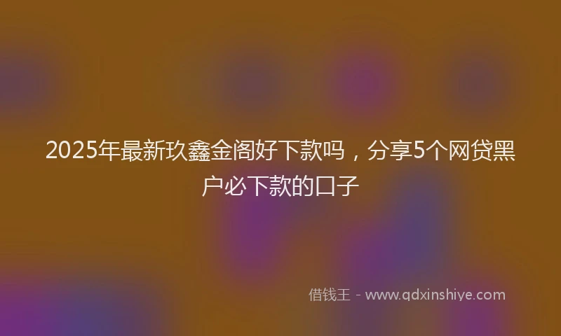2025年最新玖鑫金阁好下款吗，分享5个网贷黑户必下款的口子