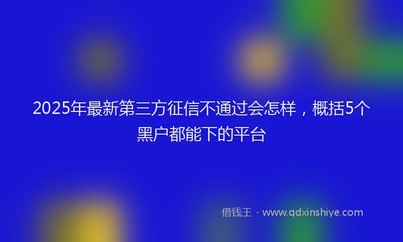 2025年最新第三方征信不通过会怎样，概括5个黑户都能下的平台