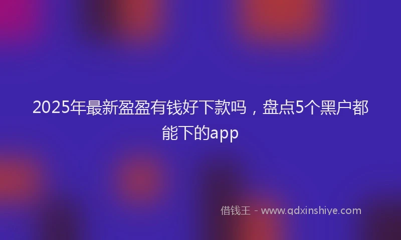 2025年最新盈盈有钱好下款吗，盘点5个黑户都能下的app