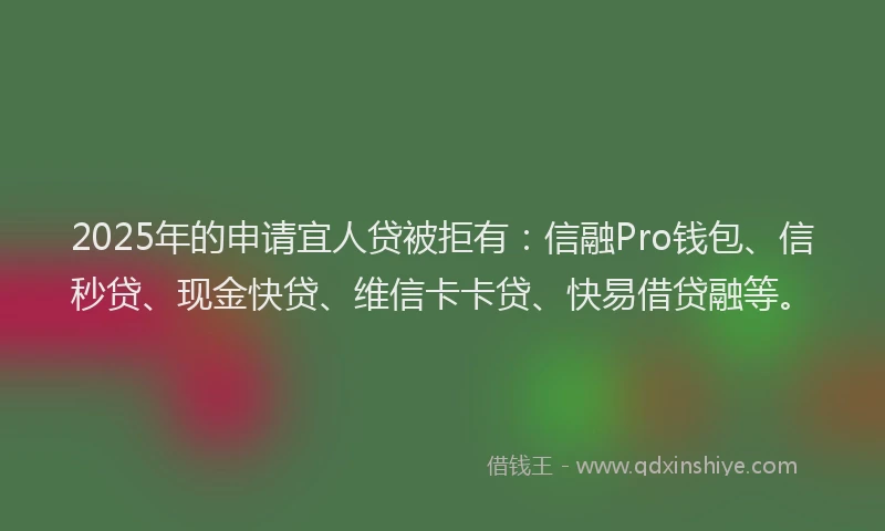 2025年的申请宜人贷被拒有：信融Pro钱包、信秒贷、现金快贷、维信卡卡贷、快易借贷融等。