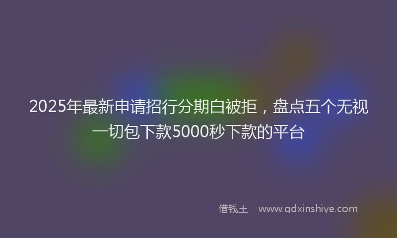 2025年最新申请招行分期白被拒，盘点五个无视一切包下款5000秒下款的平台