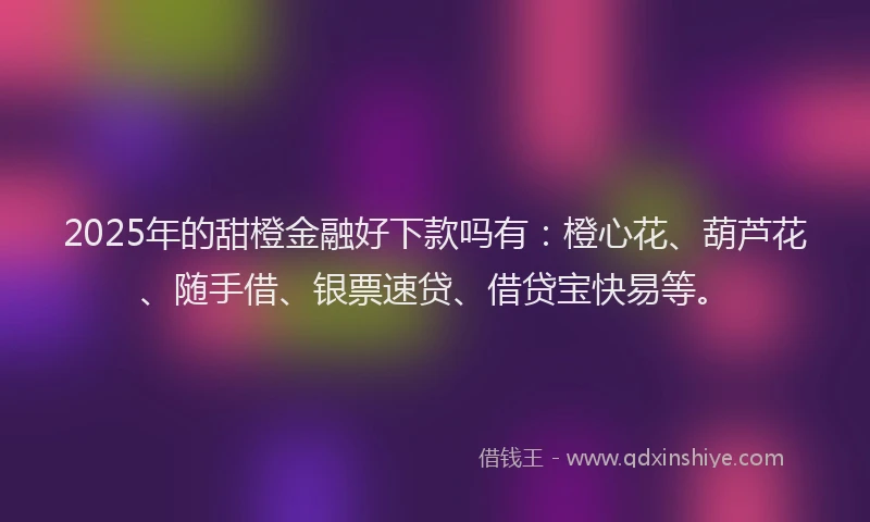 2025年的甜橙金融好下款吗有：橙心花、葫芦花、随手借、银票速贷、借贷宝快易等。