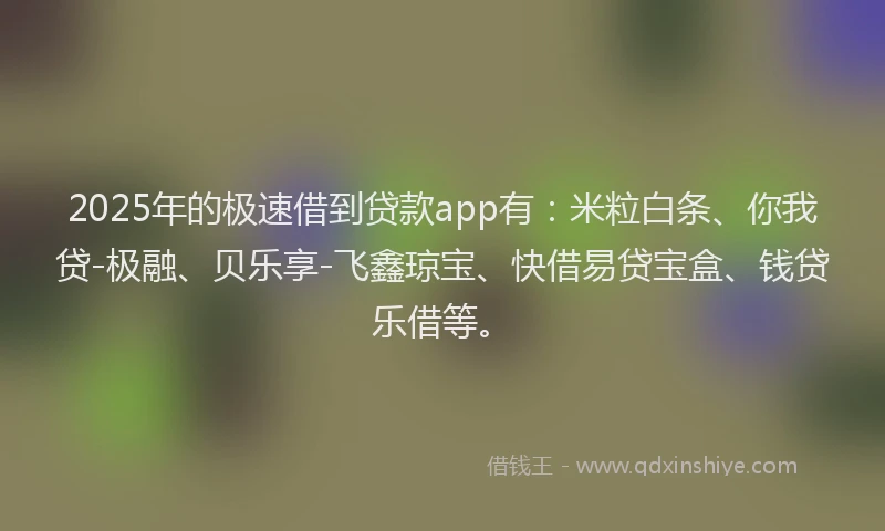 2025年的极速借到贷款app有：米粒白条、你我贷-极融、贝乐享-飞鑫琼宝、快借易贷宝盒、钱贷乐借等。