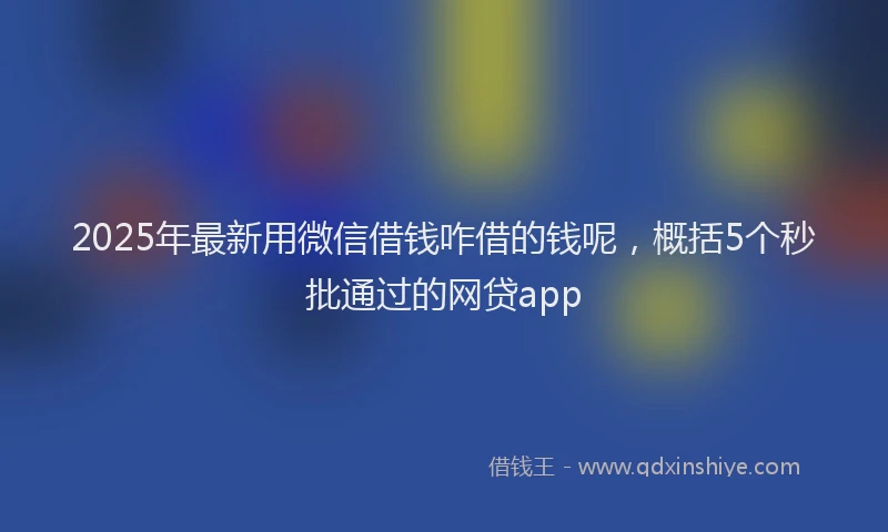 2025年最新用微信借钱咋借的钱呢，概括5个秒批通过的网贷app