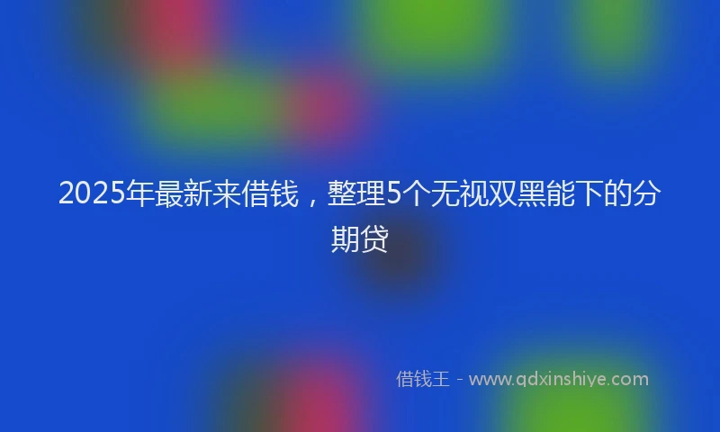 2025年最新来借钱，整理5个无视双黑能下的分期贷