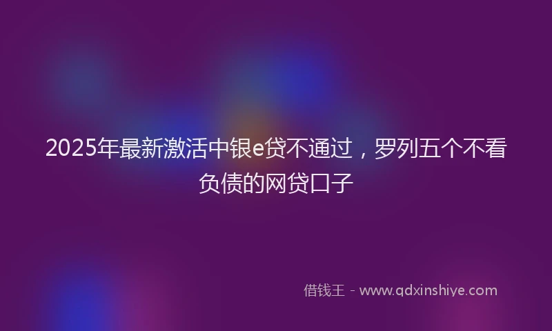 2025年最新激活中银e贷不通过，罗列五个不看负债的网贷口子