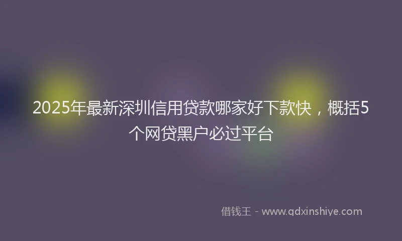 2025年最新深圳信用贷款哪家好下款快，概括5个网贷黑户必过平台