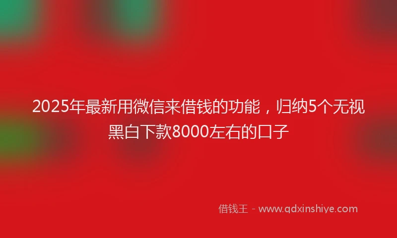 2025年最新用微信来借钱的功能,归纳5个无视黑白下款8000左右的口子