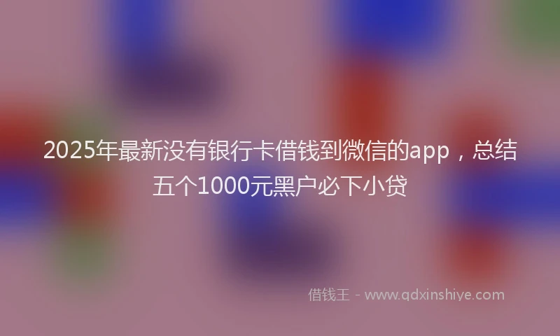 2025年最新没有银行卡借钱到微信的app，总结五个1000元黑户必下小贷