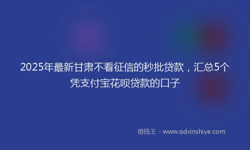 2025年最新甘肃不看征信的秒批贷款，汇总5个凭支付宝花呗贷款的口子