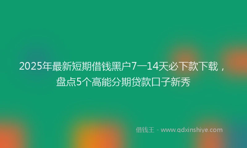 2025年最新短期借钱黑户7一14天必下款下载，盘点5个高能分期贷款口子新秀