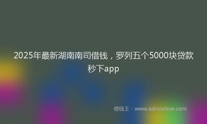 2025年最新湖南南司借钱，罗列五个5000块贷款秒下app