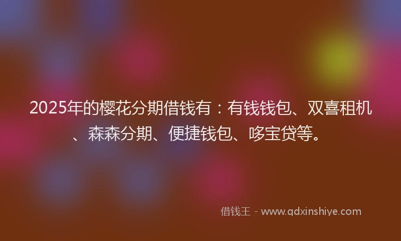 2025年的樱花分期借钱有：有钱钱包、双喜租机、森森分期、便捷钱包、哆宝贷等。