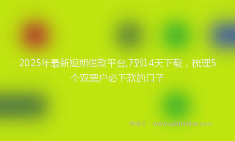 2025年最新短期借款平台,7到14天下载，梳理5个双黑户必下款的口子