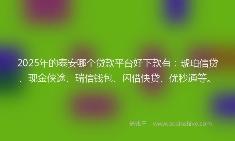 2025年的泰安哪个贷款平台好下款有：琥珀信贷、现金侠途、瑞信钱包、闪借快贷、优秒通等。