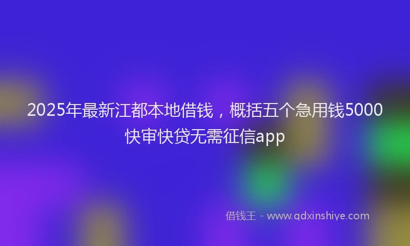 2025年最新江都本地借钱，概括五个急用钱5000快审快贷无需征信app