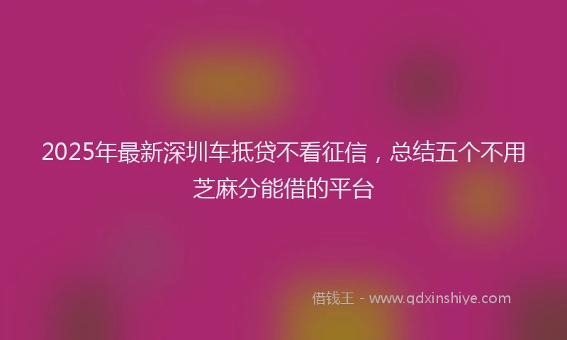 2025年最新深圳车抵贷不看征信，总结五个不用芝麻分能借的平台