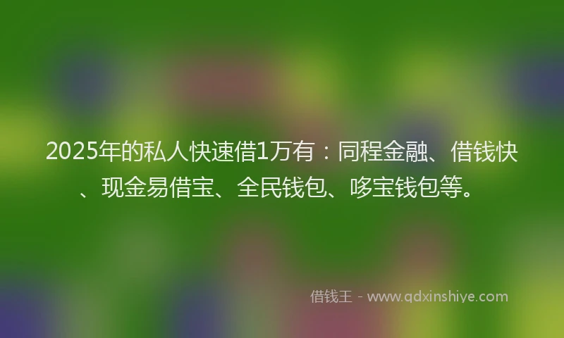 2025年的私人快速借1万有：同程金融、借钱快、现金易借宝、全民钱包、哆宝钱包等。