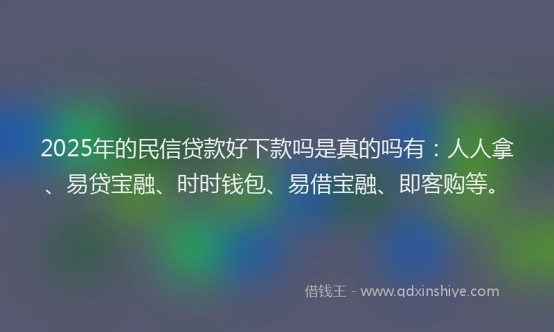 2025年的民信贷款好下款吗是真的吗有：人人拿、易贷宝融、时时钱包、易借宝融、即客购等。