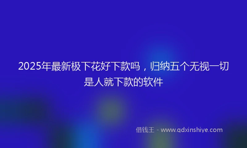 2025年最新极下花好下款吗，归纳五个无视一切是人就下款的软件