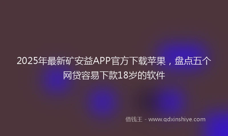 2025年最新矿安益APP官方下载苹果，盘点五个网贷容易下款18岁的软件