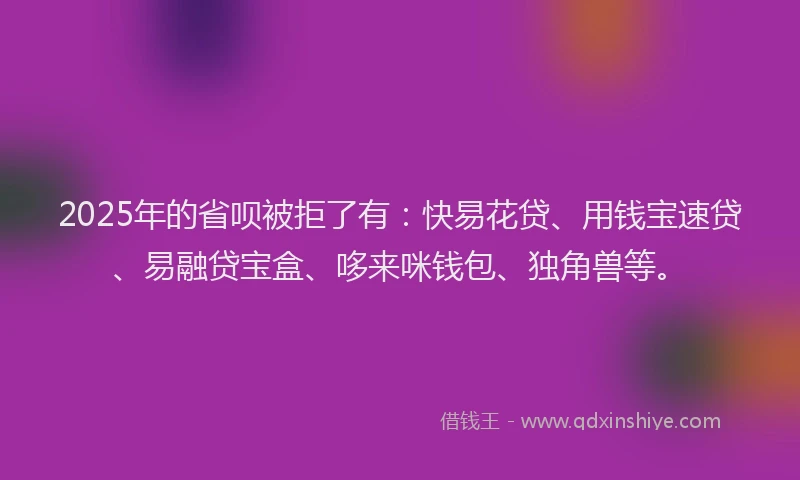 2025年的省呗被拒了有：快易花贷、用钱宝速贷、易融贷宝盒、哆来咪钱包、独角兽等。