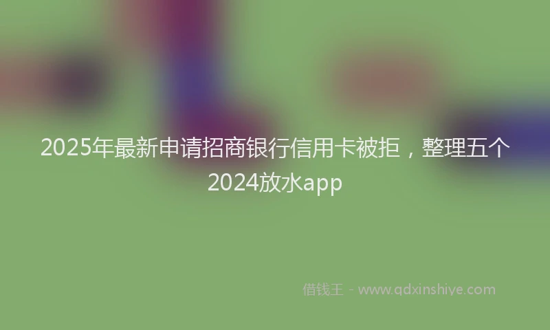 2025年最新申请招商银行信用卡被拒，整理五个2024放水app
