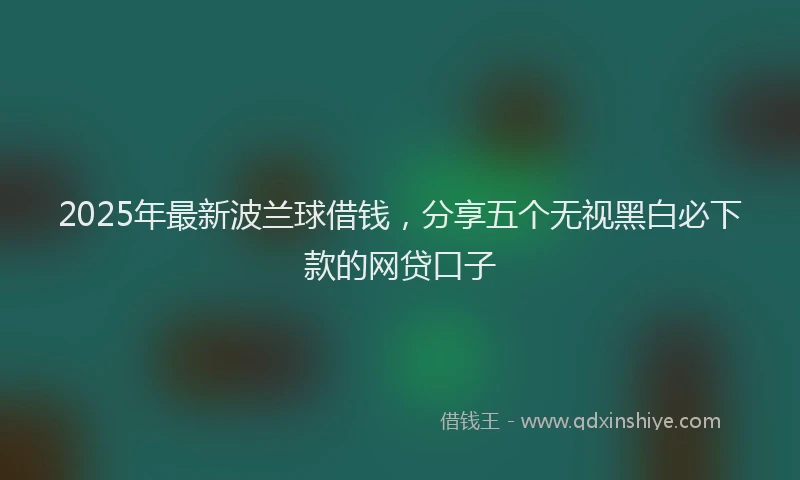 2025年最新波兰球借钱，分享五个无视黑白必下款的网贷口子