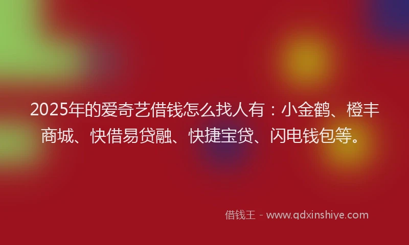 2025年的爱奇艺借钱怎么找人有：小金鹤、橙丰商城、快借易贷融、快捷宝贷、闪电钱包等。