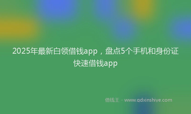 2025年最新白领借钱app，盘点5个手机和身份证快速借钱app