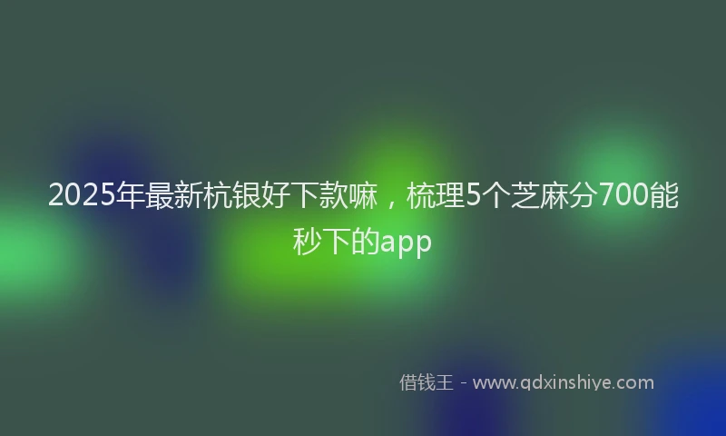 2025年最新杭银好下款嘛，梳理5个芝麻分700能秒下的app