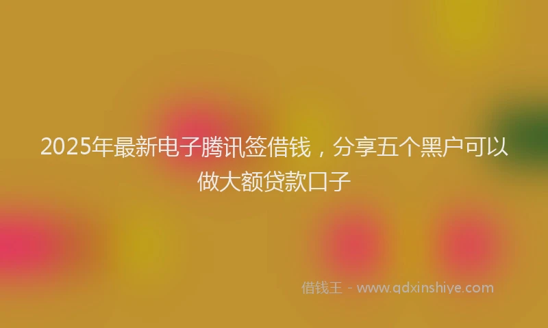 2025年最新电子腾讯签借钱，分享五个黑户可以做大额贷款口子