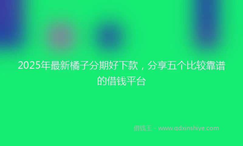 2025年最新橘子分期好下款，分享五个比较靠谱的借钱平台