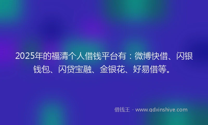 2025年的福清个人借钱平台有：微博快借、闪银钱包、闪贷宝融、金银花、好易借等。