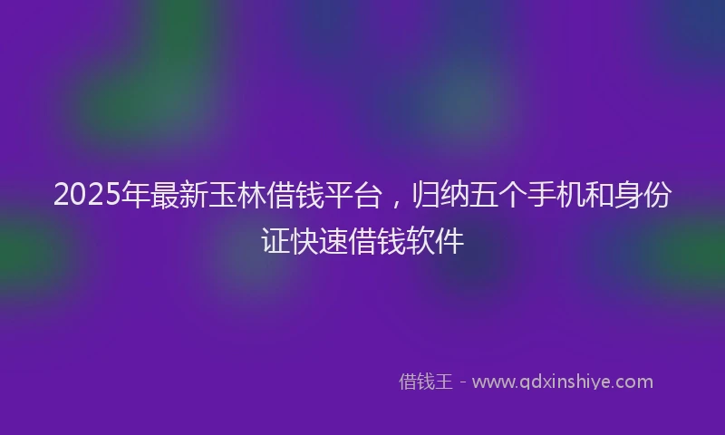 2025年最新玉林借钱平台，归纳五个手机和身份证快速借钱软件