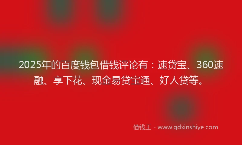 2025年的百度钱包借钱评论有：速贷宝、360速融、享下花、现金易贷宝通、好人贷等。