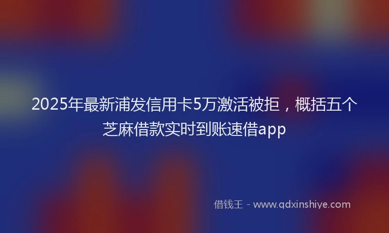 2025年最新浦发信用卡5万激活被拒，概括五个芝麻借款实时到账速借app