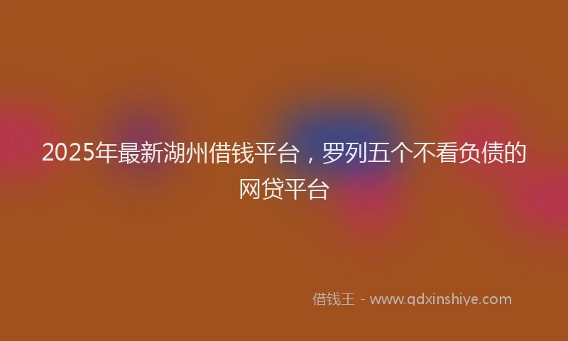 2025年最新湖州借钱平台，罗列五个不看负债的网贷平台