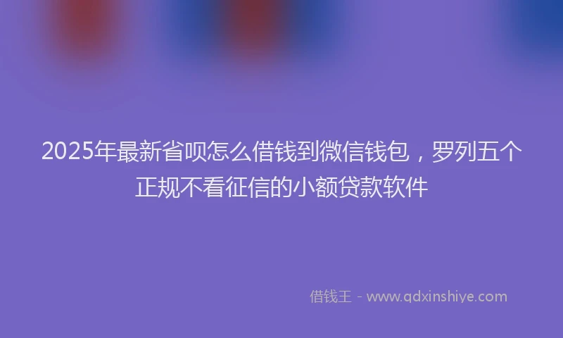 2025年最新省呗怎么借钱到微信钱包，罗列五个正规不看征信的小额贷款软件